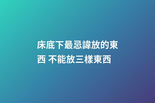床底下最忌諱放的東西 不能放三樣東西